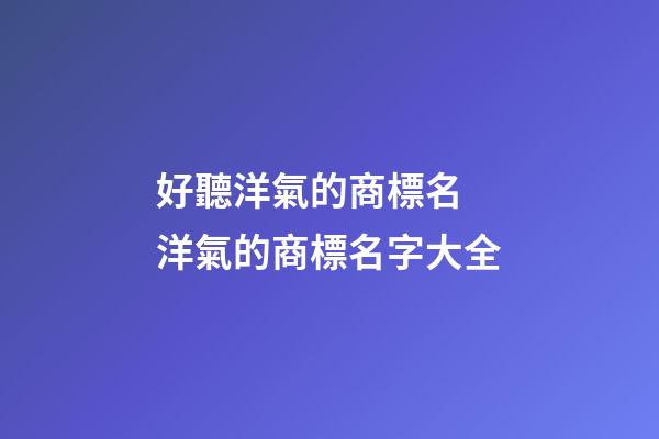 好聽洋氣的商標名 洋氣的商標名字大全-第1張-商標起名-玄機派